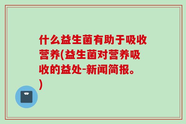 什么益生菌有助于吸收营养(益生菌对营养吸收的益处-新闻简报。)