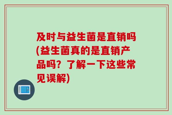 及时与益生菌是直销吗(益生菌真的是直销产品吗？了解一下这些常见误解)