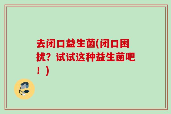 去闭口益生菌(闭口困扰?试试这种益生菌吧!) 去闭口益生菌(闭口困扰?试试这种益生菌吧!)