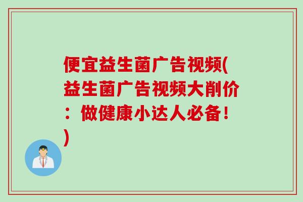 便宜益生菌广告视频(益生菌广告视频大削价：做健康小达人必备！)