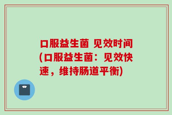 口服益生菌 见效时间(口服益生菌：见效快速，维持肠道平衡)