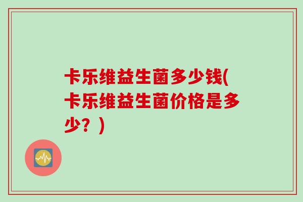 卡乐维益生菌多少钱(卡乐维益生菌价格是多少?) 卡乐维益生菌多少钱(卡乐维益生菌价格是多少?)
