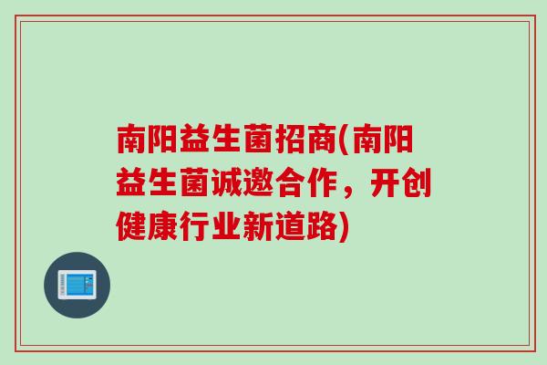 南阳益生菌招商(南阳益生菌诚邀合作，开创健康行业新道路)