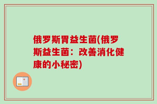 俄罗斯胃益生菌(俄罗斯益生菌:改善消化健康的小秘密) 俄罗斯胃益生菌(俄罗斯益生菌:改善消化健康的小秘密)