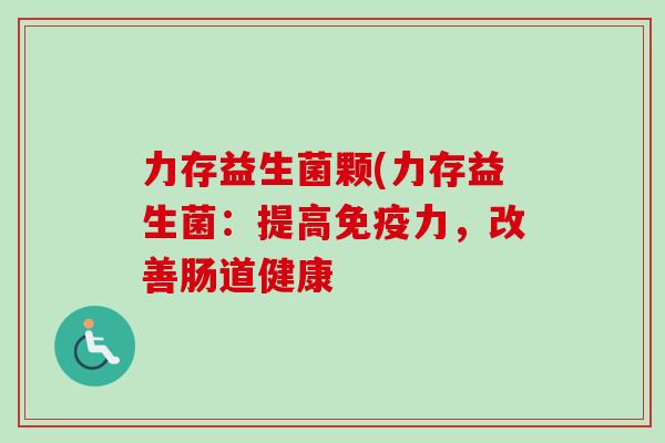 力存益生菌颗(力存益生菌:提高力,改善肠道健康 力存益生菌颗(力存益生菌:提高力,改善肠道健康