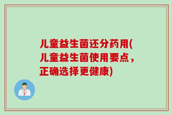 儿童益生菌还分药用(儿童益生菌使用要点，正确选择更健康)