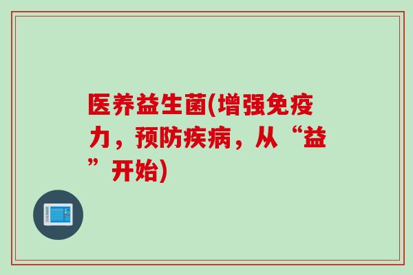 医养益生菌(增强免疫力，预防疾病，从“益”开始)