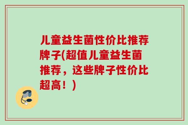 儿童益生菌性价比推荐牌子(超值儿童益生菌推荐，这些牌子性价比超高！)