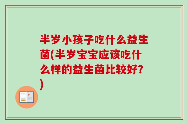 半岁小孩子吃什么益生菌(半岁宝宝应该吃什么样的益生菌比较好？)