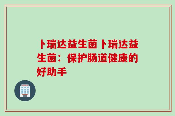 卜瑞达益生菌卜瑞达益生菌：保护肠道健康的好助手