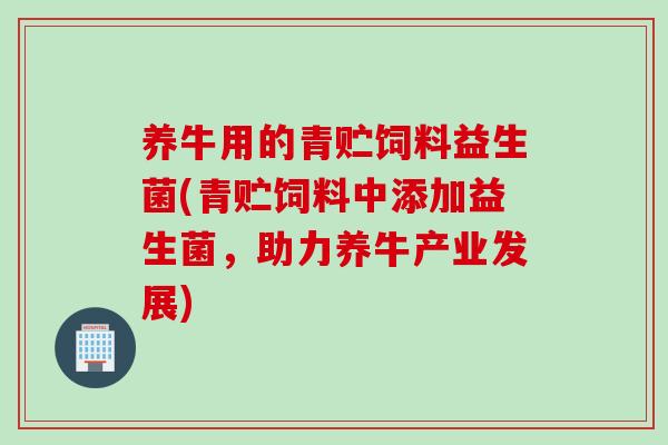 养牛用的青贮饲料益生菌(青贮饲料中添加益生菌,助力养牛产业发展) 养牛用的青贮饲料益生菌(青贮饲料中添加益生菌,助力养牛产业发展)