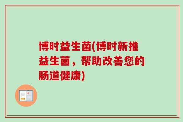 博时益生菌(博时新推益生菌，帮助改善您的肠道健康)