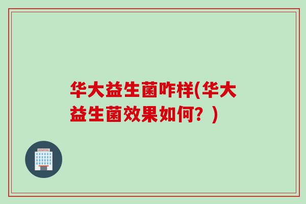 华大益生菌咋样(华大益生菌效果如何?) 华大益生菌咋样(华大益生菌效果如何?)