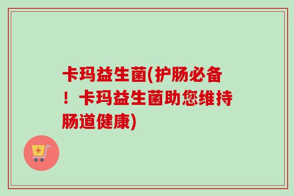 卡玛益生菌(护肠必备！卡玛益生菌助您维持肠道健康)