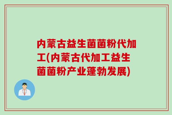 内蒙古益生菌菌粉代加工(内蒙古代加工益生菌菌粉产业蓬勃发展) 内蒙古益生菌菌粉代加工(内蒙古代加工益生菌菌粉产业蓬勃发展)