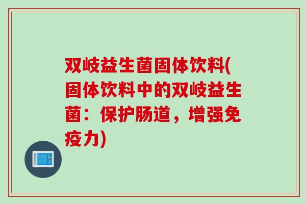 双岐益生菌固体饮料(固体饮料中的双岐益生菌:保护肠道,增强力) 双岐益生菌固体饮料(固体饮料中的双岐益生菌:保护肠道,增强力)