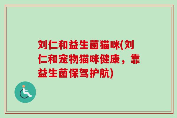 刘仁和益生菌猫咪(刘仁和宠物猫咪健康，靠益生菌保驾护航)
