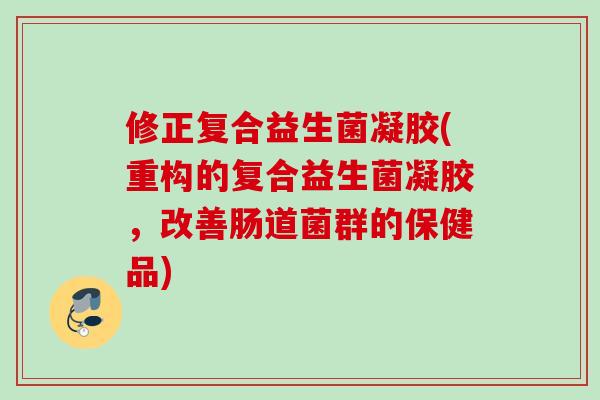 修正复合益生菌凝胶(重构的复合益生菌凝胶，改善肠道菌群的保健品)