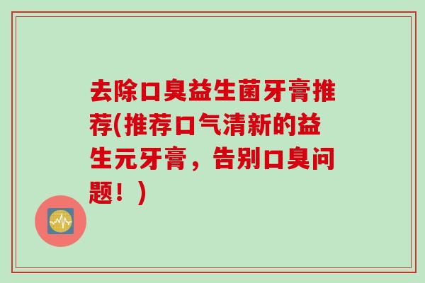 去除益生菌牙膏推荐(推荐口气清新的益生元牙膏，告别问题！)