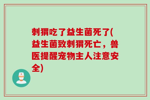 刺猬吃了益生菌死了(益生菌致刺猬死亡,兽医提醒宠物主人注意安全) 刺猬吃了益生菌死了(益生菌致刺猬死亡,兽医提醒宠物主人注意安全)