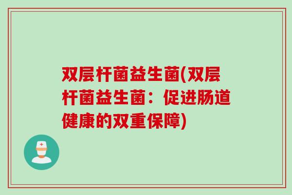 双层杆菌益生菌(双层杆菌益生菌:促进肠道健康的双重保障) 双层杆菌益生菌(双层杆菌益生菌:促进肠道健康的双重保障)