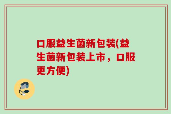 口服益生菌新包装(益生菌新包装上市，口服更方便)