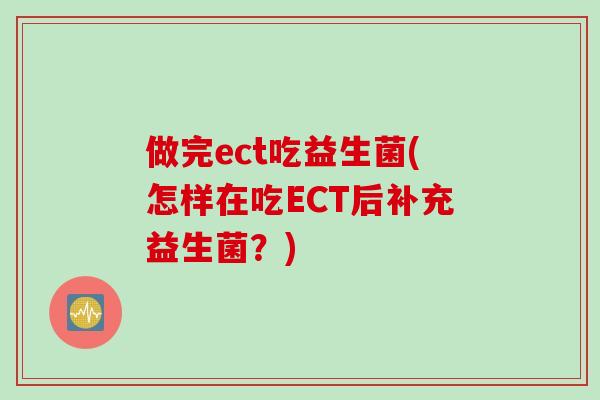 做完ect吃益生菌(怎样在吃ECT后补充益生菌？)