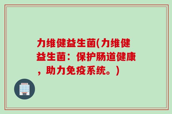 力维健益生菌(力维健益生菌：保护肠道健康，助力系统。)