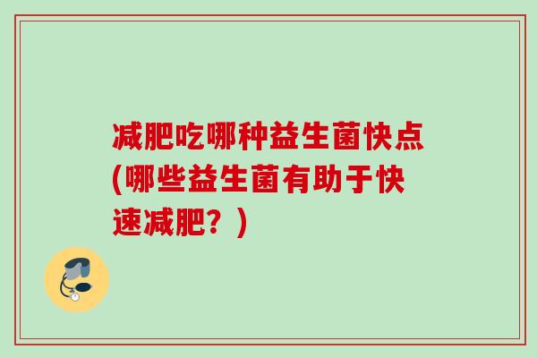 减肥吃哪种益生菌快点(哪些益生菌有助于快速减肥？)