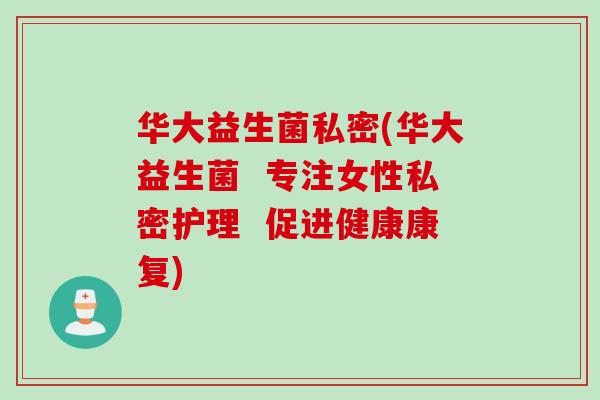 华大益生菌私密(华大益生菌 专注女性私密护理 促进健康康复) 华大益生菌私密(华大益生菌 专注女性私密护理 促进健康康复)