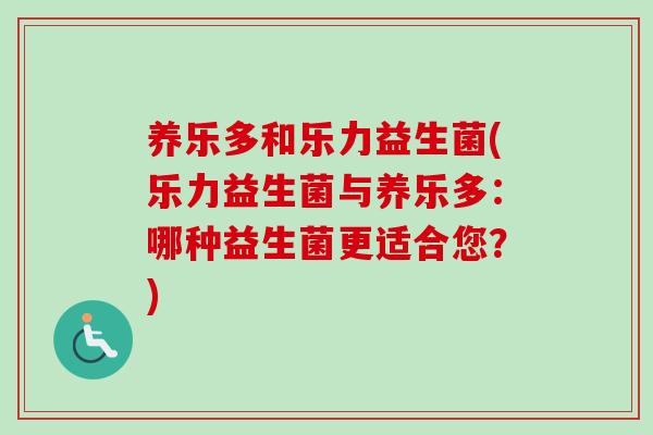养乐多和乐力益生菌(乐力益生菌与养乐多：哪种益生菌更适合您？)