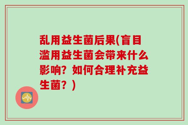 乱用益生菌后果(盲目滥用益生菌会带来什么影响?如何合理补充益生菌?) 乱用益生菌后果(盲目滥用益生菌会带来什么影响?如何合理补充益生菌?)