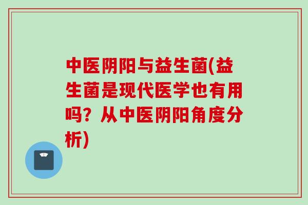 中医阴阳与益生菌(益生菌是现代医学也有用吗?从中医阴阳角度分析) 中医阴阳与益生菌(益生菌是现代医学也有用吗?从中医阴阳角度分析)