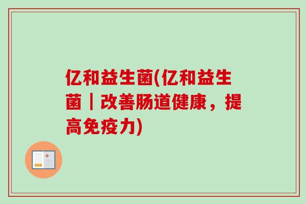 亿和益生菌(亿和益生菌|改善肠道健康,提高力) 亿和益生菌(亿和益生菌|改善肠道健康,提高力)