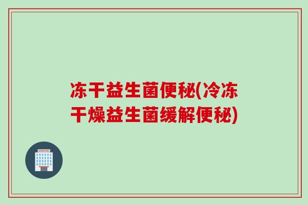 冻干益生菌便秘(冷冻干燥益生菌缓解便秘)