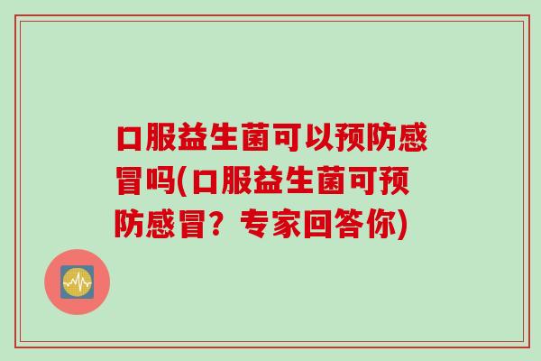 口服益生菌可以吗(口服益生菌可?专家回答你) 口服益生菌可以吗(口服益生菌可?专家回答你)