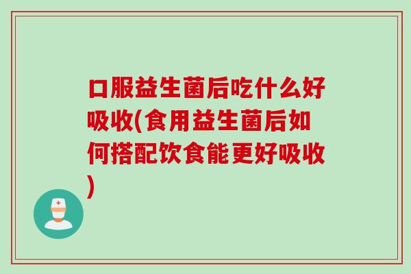 口服益生菌后吃什么好吸收(食用益生菌后如何搭配饮食能更好吸收)