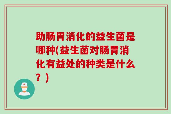 助肠胃消化的益生菌是哪种(益生菌对肠胃消化有益处的种类是什么?) 助肠胃消化的益生菌是哪种(益生菌对肠胃消化有益处的种类是什么?)