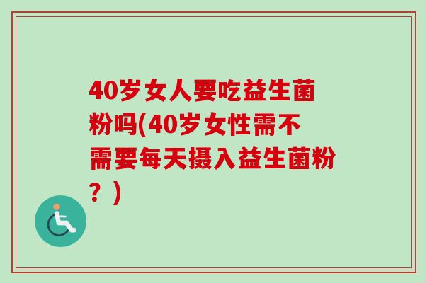40岁女人要吃益生菌粉吗(40岁女性需不需要每天摄入益生菌粉？)