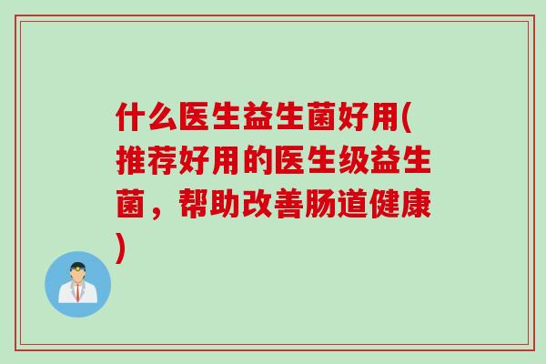 什么医生益生菌好用(推荐好用的医生级益生菌，帮助改善肠道健康)
