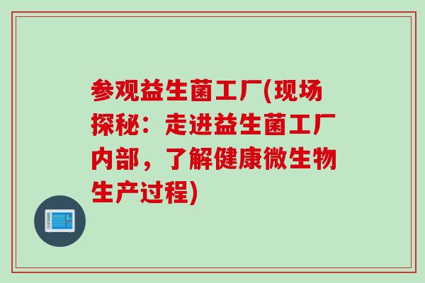 参观益生菌工厂(现场探秘:走进益生菌工厂内部,了解健康微生物生产过程) 参观益生菌工厂(现场探秘:走进益生菌工厂内部,了解健康微生物生产过程)