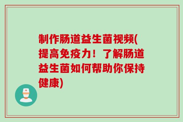 制作肠道益生菌视频(提高力！了解肠道益生菌如何帮助你保持健康)