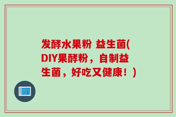 发酵水果粉 益生菌(DIY果酵粉，自制益生菌，好吃又健康！)