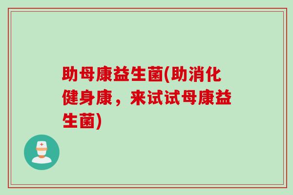 助母康益生菌(助消化健身康，来试试母康益生菌)