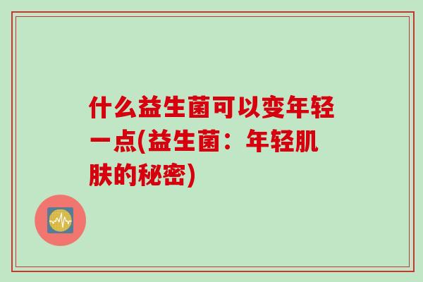 什么益生菌可以变年轻一点(益生菌：年轻的秘密)