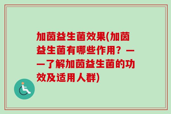 加茵益生菌效果(加茵益生菌有哪些作用?——了解加茵益生菌的功效及适用人群) 加茵益生菌效果(加茵益生菌有哪些作用?——了解加茵益生菌的功效及适用人群)