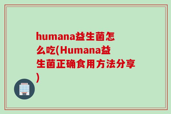 humana益生菌怎么吃(Humana益生菌正确食用方法分享) humana益生菌怎么吃(Humana益生菌正确食用方法分享)