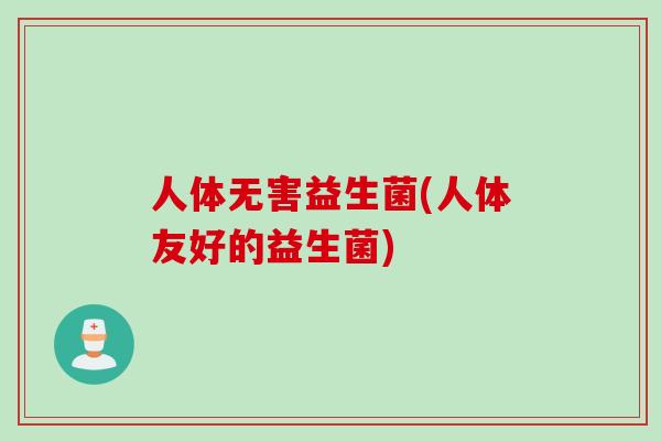 人体无害益生菌(人体友好的益生菌) 人体无害益生菌(人体友好的益生菌)