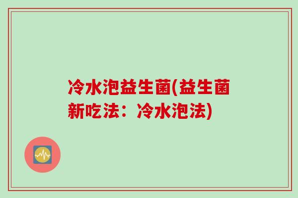 冷水泡益生菌(益生菌新吃法：冷水泡法)