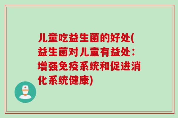 儿童吃益生菌的好处(益生菌对儿童有益处:增强系统和促进消化系统健康) 儿童吃益生菌的好处(益生菌对儿童有益处:增强系统和促进消化系统健康)